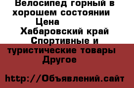 Велосипед горный в хорошем состоянии › Цена ­ 8 000 - Хабаровский край Спортивные и туристические товары » Другое   